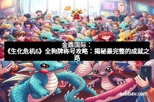 金鼎国际：《生化危机6》全狗牌称号攻略：揭秘最完整的成就之路