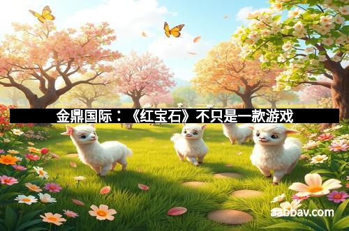 金鼎国际：《红宝石》不只是一款游戏