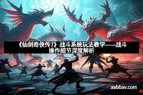 《仙剑奇侠传7》战斗系统玩法教学——战斗操作细节深度解析